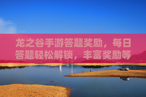 龙之谷手游答题奖励,每日答题轻松解锁,丰富奖励等你拿,龙之谷手游答题奖励 每日答题轻松解锁丰富奖励