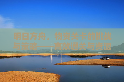 明日方舟,物资关卡的挑战与策略——高效通关与资源积累指南
