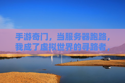 手游奇门,当服务器跑路,我成了虚拟世界的寻路者,手游奇门,当服务器跑路,我成了虚拟世界的寻路者