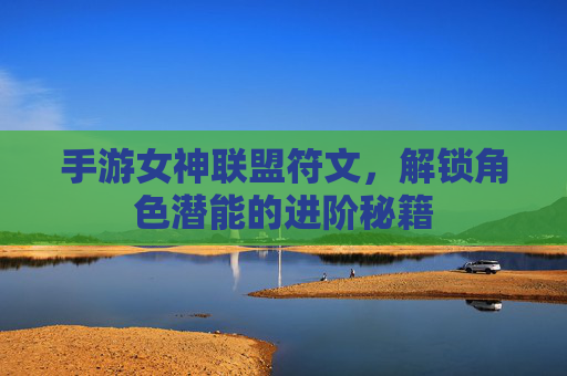 手游女神联盟符文,解锁角色潜能的进阶秘籍