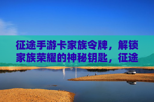征途手游卡家族令牌,解锁家族荣耀的神秘钥匙,征途手游家族令牌,解锁家族荣耀的神秘钥匙