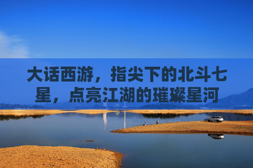 大话西游，指尖下的北斗七星，点亮江湖的璀璨星河