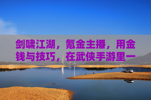 剑啸江湖,氪金主播,用金钱与技巧,在武侠手游里一剑西来