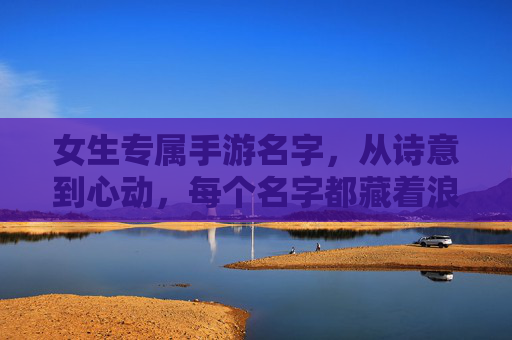 女生专属手游名字，从诗意到心动，每个名字都藏着浪漫故事，女生专属手游名字，从诗意到心动，每个名字都藏着浪漫故事
