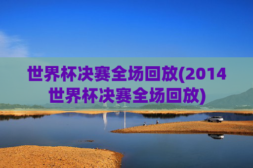 世界杯决赛全场回放(2014世界杯决赛全场回放)