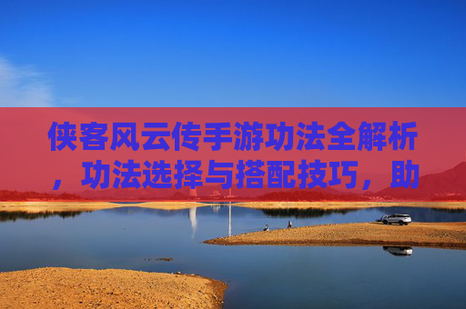 侠客风云传手游功法全解析,功法选择与搭配技巧,助你成为战斗高手