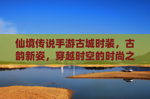 仙境传说手游古城时装，古韵新姿，穿越时空的时尚之旅——古城风情与游戏角色的完美融合