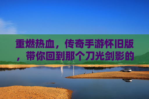 重燃热血，传奇手游怀旧版，带你回到那个刀光剑影的黄金时代