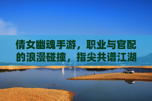 倩女幽魂手游，职业与官配的浪漫碰撞，指尖共谱江湖情缘