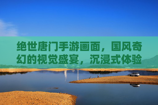 绝世唐门手游画面,国风奇幻的视觉盛宴,沉浸式体验斗罗世界