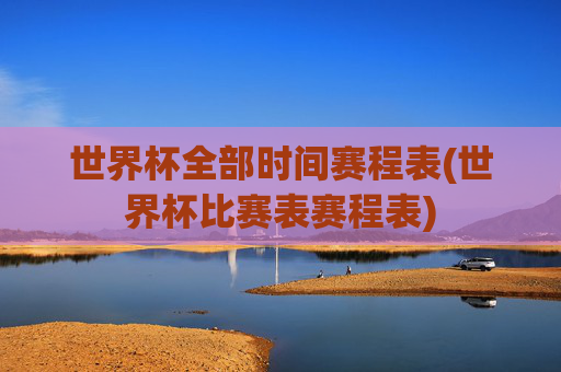 世界杯全部时间赛程表(世界杯比赛表赛程表)