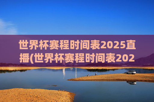 世界杯赛程时间表2025直播(世界杯赛程时间表2025直播视频)2025世界杯赛程时间表直播视频及完整赛程安排