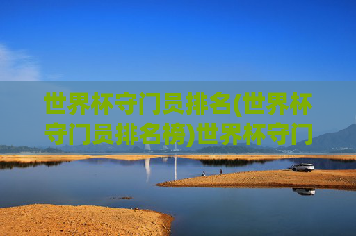 世界杯守门员排名(世界杯守门员排名榜)世界杯守门员排名，历届世界杯最佳门将排名榜单