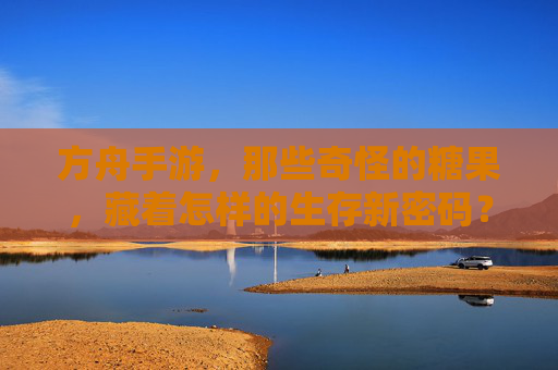方舟手游,那些奇怪的糖果,藏着怎样的生存新密码?方舟手游,那些奇怪的糖果,藏着怎样的生存新密码?
