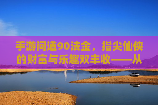 手游问道90法金，指尖仙侠的财富与乐趣双丰收——从入门到精通的财富积累指南