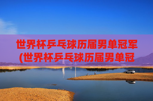 世界杯乒乓球历届男单冠军(世界杯乒乓球历届男单冠军)