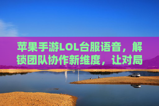 苹果手游LOL台服语音,解锁团队协作新维度,让对局沟通更高效