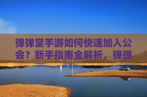 弹弹堂手游如何快速加入公会?新手指南全解析,弹弹堂手游如何快速加入公会?新手指南全解析