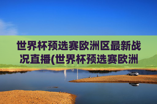 世界杯预选赛欧洲区最新战况直播(世界杯预选赛欧洲区最新战况直播)