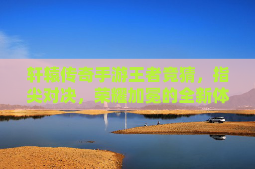 轩辕传奇手游王者竞猜，指尖对决，荣耀加冕的全新体验，轩辕传奇手游王者竞猜，指尖对决，荣耀加冕的全新体验