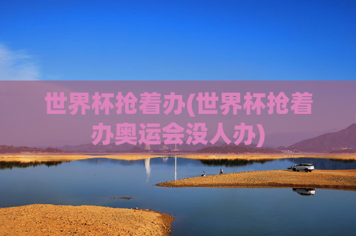 世界杯抢着办(世界杯抢着办奥运会没人办)