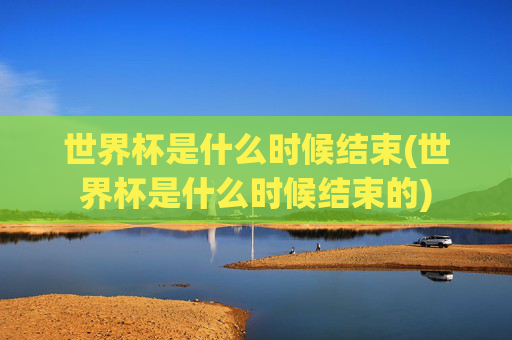 世界杯是什么时候结束(世界杯是什么时候结束的)