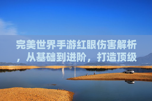 完美世界手游红眼伤害解析，从基础到进阶，打造顶级输出流