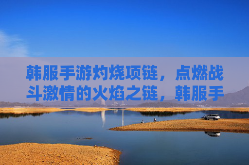 韩服手游灼烧项链，点燃战斗激情的火焰之链，韩服手游灼烧项链，点燃战斗激情的火焰之链