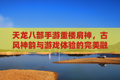 天龙八部手游重楼肩神,古风神韵与游戏体验的完美融合