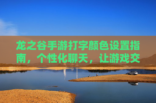 龙之谷手游打字颜色设置指南，个性化聊天，让游戏交流更生动，龙之谷手游打字颜色设置指南，个性化聊天，让游戏交流更生动