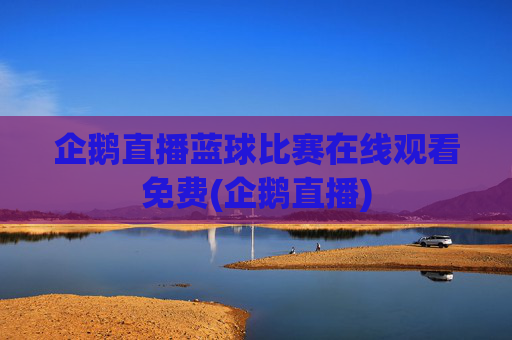 企鹅直播蓝球比赛在线观看免费(企鹅直播)
