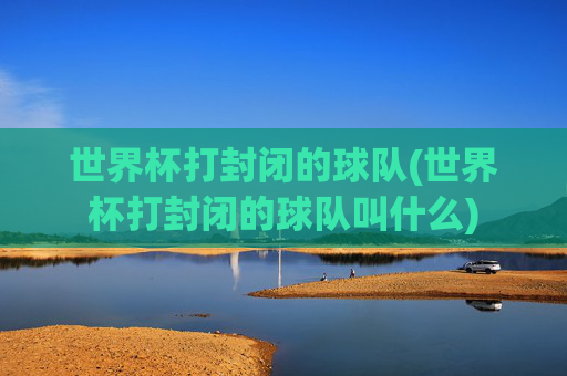 世界杯打封闭的球队(世界杯打封闭的球队叫什么)