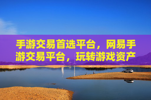 手游交易首选平台，网易手游交易平台，玩转游戏资产，轻松变现与升级