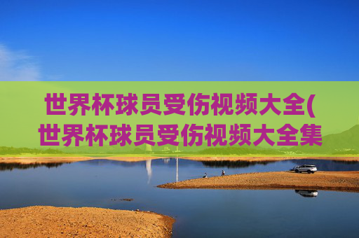世界杯球员受伤视频大全(世界杯球员受伤视频大全集)