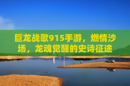 巨龙战歌915手游，燃情沙场，龙魂觉醒的史诗征途