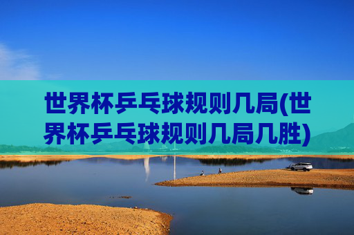 世界杯乒乓球规则几局(世界杯乒乓球规则几局几胜)