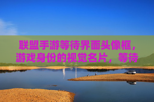 联盟手游等待界面头像框，游戏身份的视觉名片，等待中的个性表达