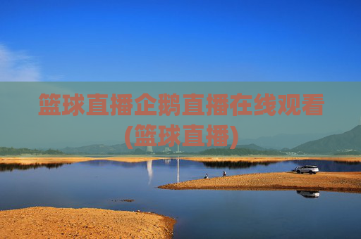 篮球直播企鹅直播在线观看(篮球直播)