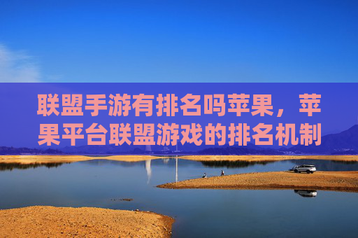 联盟手游有排名吗苹果,苹果平台联盟游戏的排名机制与市场影响分析