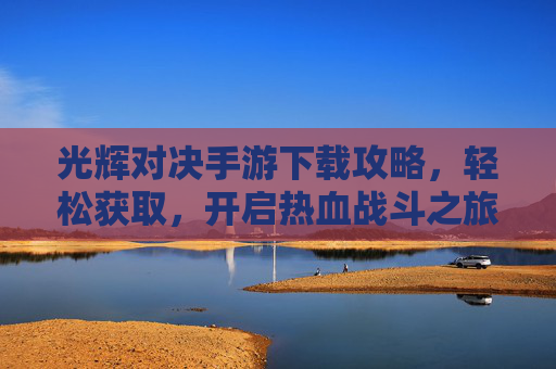 光辉对决手游下载攻略,轻松获取,开启热血战斗之旅
