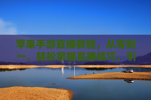 苹果手游直播教程，从零到一，轻松掌握直播技巧，引爆游戏人气