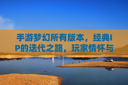 手游梦幻所有版本，经典IP的迭代之路，玩家情怀与游戏创新的交织，手游梦幻西游，经典IP的迭代之路，玩家情怀与游戏创新的交织