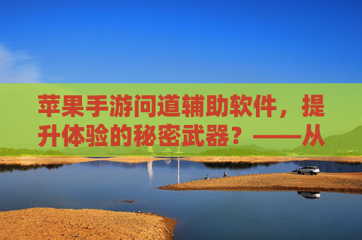 苹果手游问道辅助软件，提升体验的秘密武器？——从操作到功能深度解析