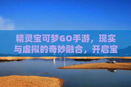 精灵宝可梦GO手游,现实与虚拟的奇妙融合,开启宝可梦的数字冒险之旅