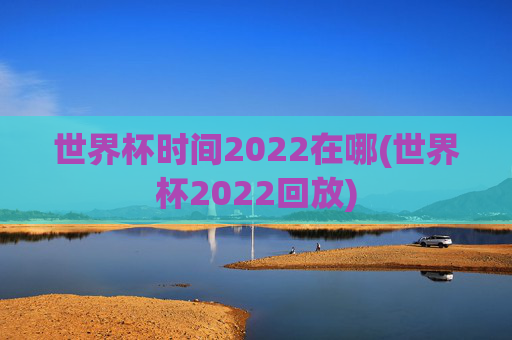 世界杯时间2022在哪(世界杯2022回放)