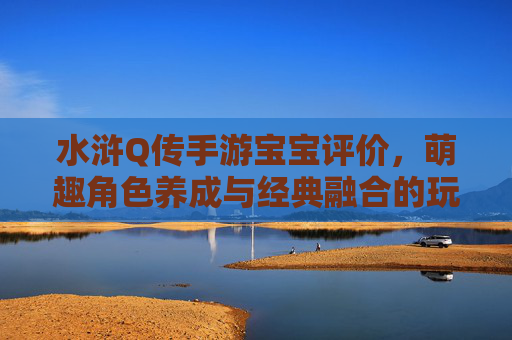 水浒Q传手游宝宝评价,萌趣角色养成与经典融合的玩家反馈分析