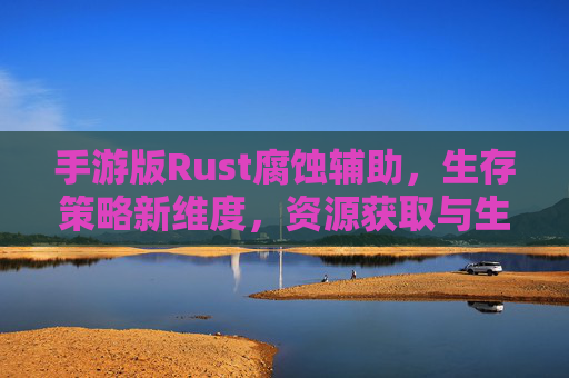 手游版Rust腐蚀辅助,生存策略新维度,资源获取与生存技巧的革新探索