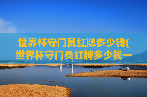 世界杯守门员红牌多少钱(世界杯守门员红牌多少钱一个)