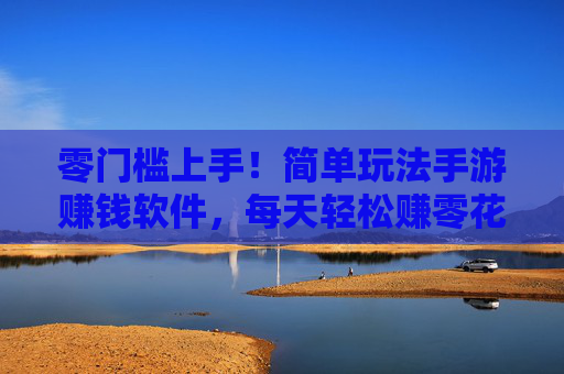 零门槛上手！简单玩法手游赚钱软件，每天轻松赚零花钱