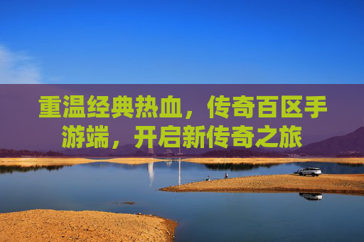 重温经典热血，传奇百区手游端，开启新传奇之旅